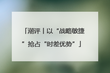 潮评丨以“战略敏捷”抢占“时差优势”