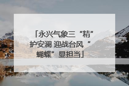 永兴气象三“精”护安澜 迎战台风“蝴蝶”显担当