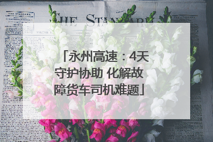 永州高速：4天守护协助 化解故障货车司机难题