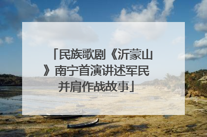 民族歌剧《沂蒙山》南宁首演讲述军民并肩作战故事