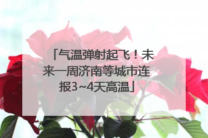 气温弹射起飞！未来一周济南等城市连报3~4天高温