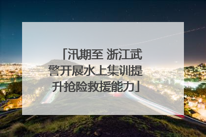 汛期至 浙江武警开展水上集训提升抢险救援能力