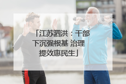 江苏泗洪：干部下沉强根基 治理提效惠民生