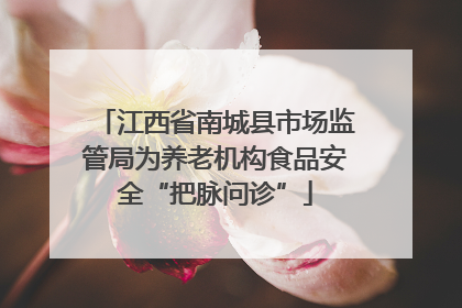 江西省南城县市场监管局为养老机构食品安全“把脉问诊”