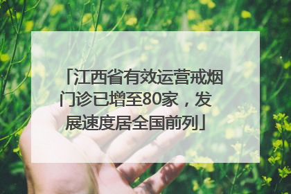 江西省有效运营戒烟门诊已增至80家，发展速度居全国前列