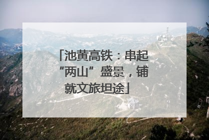 池黄高铁：串起“两山”盛景，铺就文旅坦途