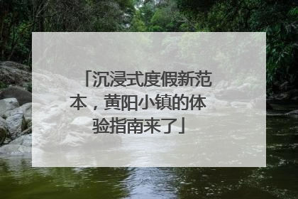 沉浸式度假新范本，黄阳小镇的体验指南来了