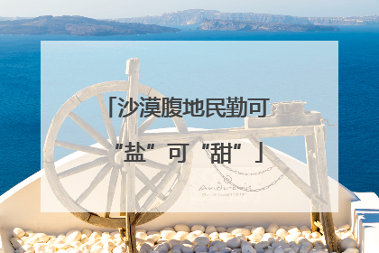 沙漠腹地民勤可“盐”可“甜”
