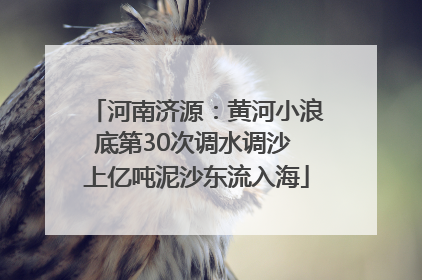 河南济源：黄河小浪底第30次调水调沙 上亿吨泥沙东流入海