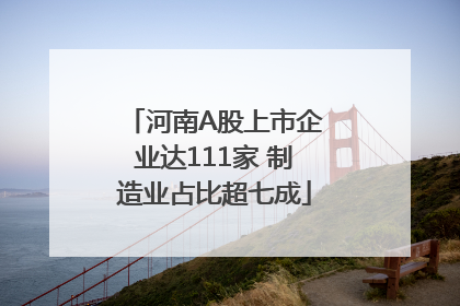 河南A股上市企业达111家 制造业占比超七成