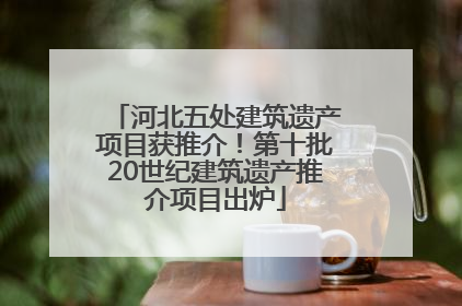 河北五处建筑遗产项目获推介！第十批20世纪建筑遗产推介项目出炉