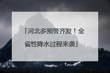 河北多预警齐发！全省性降水过程来袭