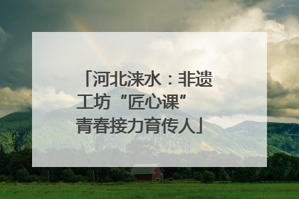 河北涞水：非遗工坊“匠心课” 青春接力育传人