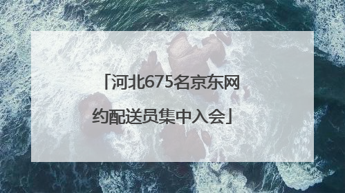 河北675名京东网约配送员集中入会