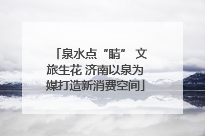 泉水点“睛” 文旅生花 济南以泉为媒打造新消费空间