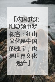 法国驻沈阳总领事罗毅睿：红山文化是中国的瑰宝，也是世界文化遗产