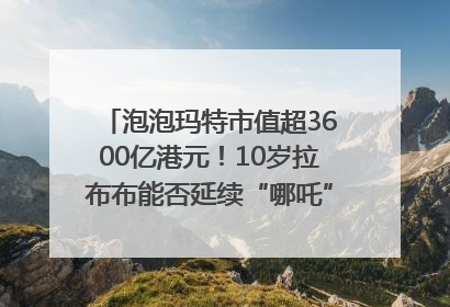 泡泡玛特市值超3600亿港元！10岁拉布布能否延续“哪吒”神话？｜热财经