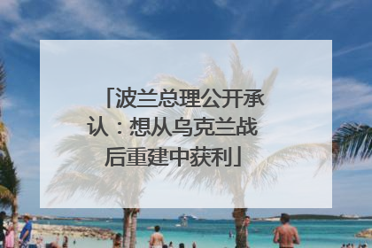 波兰总理公开承认：想从乌克兰战后重建中获利