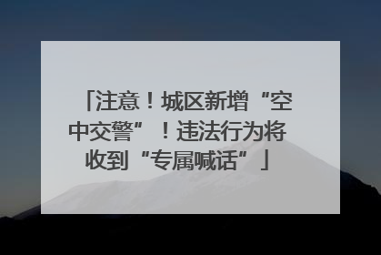 注意！城区新增“空中交警”！违法行为将收到“专属喊话”