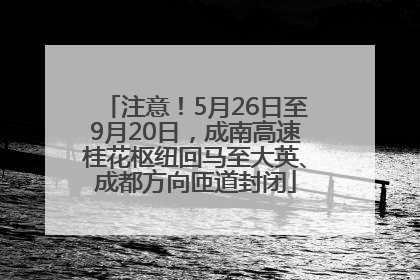 注意！5月26日至9月20日，成南高速桂花枢纽回马至大英、成都方向匝道封闭