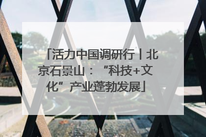 活力中国调研行丨北京石景山：“科技+文化”产业蓬勃发展