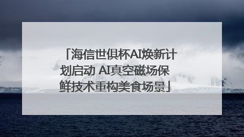 海信世俱杯AI焕新计划启动 AI真空磁场保鲜技术重构美食场景