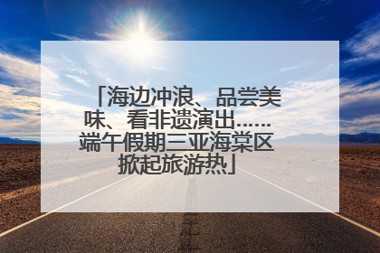 海边冲浪、品尝美味、看非遗演出……端午假期三亚海棠区掀起旅游热