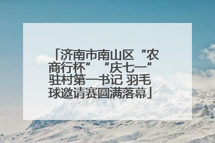 济南市南山区“农商行杯”“庆七一”驻村第一书记 羽毛球邀请赛圆满落幕