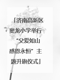 济南高新区奥龙小学举行“父爱如山 感恩永恒”主题升旗仪式