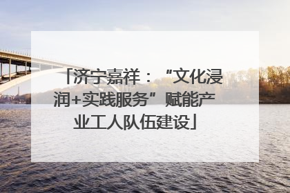 济宁嘉祥：“文化浸润+实践服务”赋能产业工人队伍建设