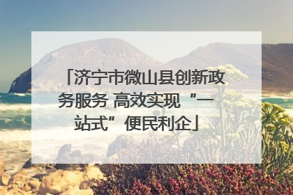 济宁市微山县创新政务服务 高效实现“一站式”便民利企