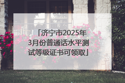 济宁市2025年3月份普通话水平测试等级证书可领取