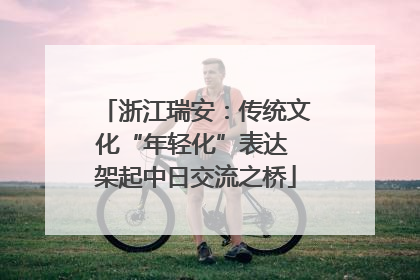 浙江瑞安：传统文化“年轻化”表达 架起中日交流之桥