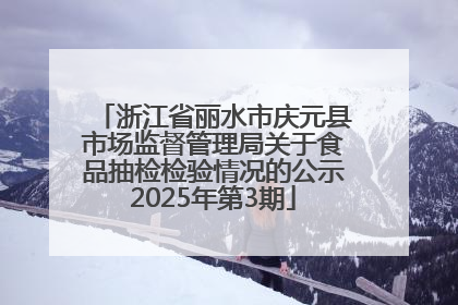 浙江省丽水市庆元县市场监督管理局关于食品抽检检验情况的公示2025年第3期