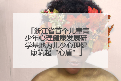 浙江省首个儿童青少年心理健康发展研学基地为儿少心理健康筑起“心盾”