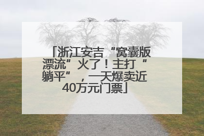 浙江安吉“窝囊版漂流”火了！主打“躺平”，一天爆卖近40万元门票