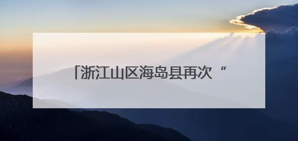 浙江山区海岛县再次“减员”系列谈苍南篇：绿能映山海 风吹共富帆