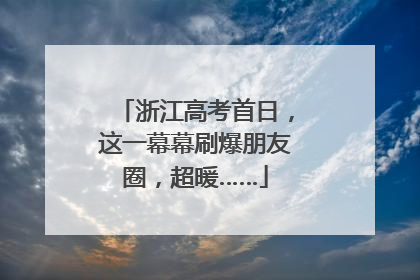 浙江高考首日，这一幕幕刷爆朋友圈，超暖……