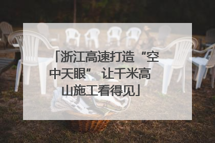 浙江高速打造“空中天眼” 让千米高山施工看得见