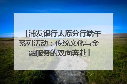 浦发银行太原分行端午系列活动：传统文化与金融服务的双向奔赴