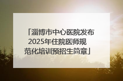 淄博市中心医院发布2025年住院医师规范化培训预招生简章