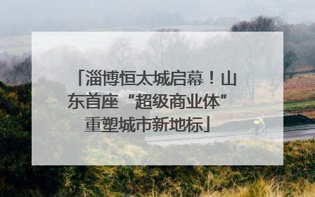 淄博恒太城启幕！山东首座“超级商业体”重塑城市新地标