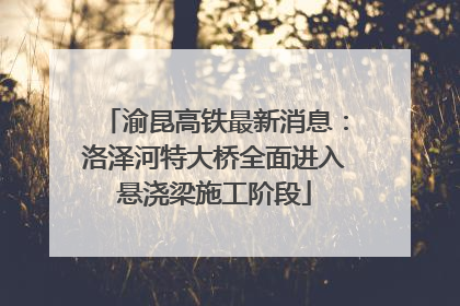 渝昆高铁最新消息：洛泽河特大桥全面进入悬浇梁施工阶段