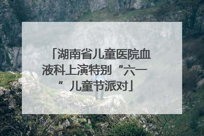 湖南省儿童医院血液科上演特别“六一”儿童节派对