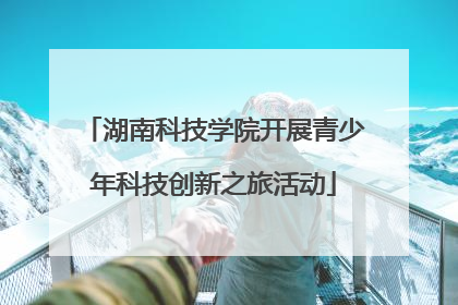 湖南科技学院开展青少年科技创新之旅活动