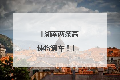 湖南两条高速将通车！