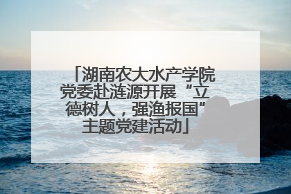 湖南农大水产学院党委赴涟源开展“立德树人，强渔报国”主题党建活动