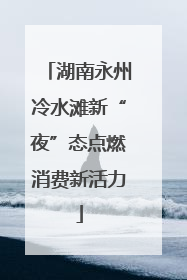 湖南永州冷水滩新“夜”态点燃消费新活力