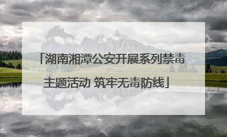 湖南湘潭公安开展系列禁毒主题活动 筑牢无毒防线