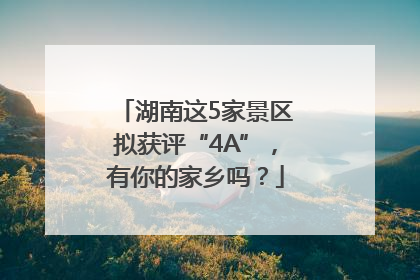 湖南这5家景区拟获评“4A”，有你的家乡吗？